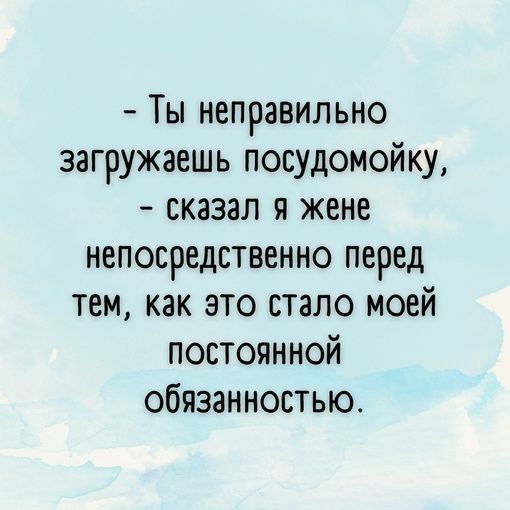 Ты неправильно загружаешь посудомойку сказал я жене непосредственно перед тем как это стало моей ПОСТОЯННОЙ обязанностью