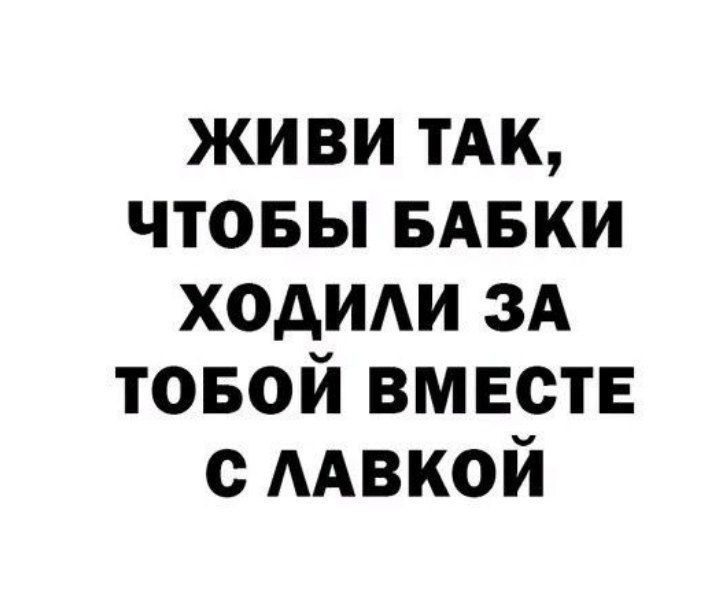 ЖИВИ ТАК ЧТОБЫ БАБКИ ХОДИЛИ ЗА ТОБОЙ ВМЕСТЕ С ЛАВКОЙ