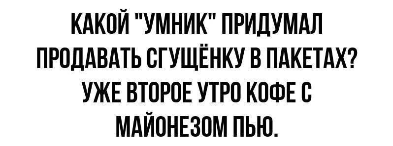 КАКОЙ УМНИК ПРИДУМАЛ ПРОДАВАТЬ СГУЩЁНКУ В ПАКЕТАХ УЖЕ ВТОРОЕ УТРО КОФЕ С МАЙОНЕЗОМ ПЬЮ