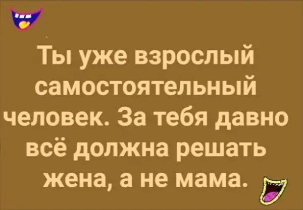 х Ты уже взрослый самостоятельный человек За тебя давно всё должна решать жена а не мама