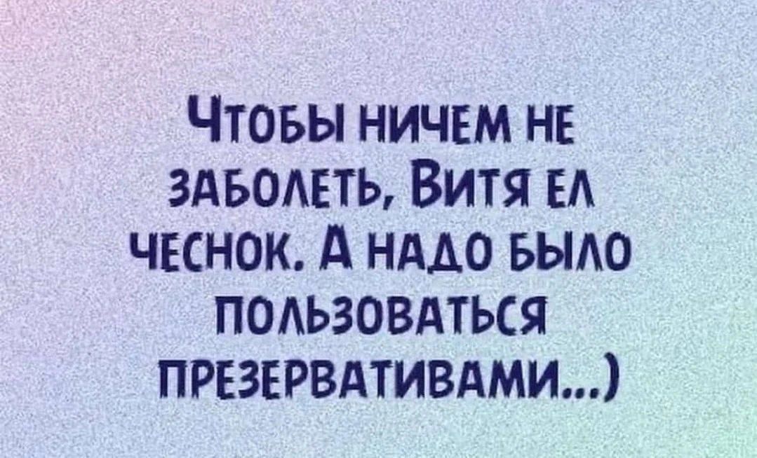 ЧТОБЫ НИЧЕМ НЕ ЗАБОЛЕТЬ ВИТЯ ЕЛ ЧЕСНОК А НАДО БЫЛО ПОЛЬЗОВАТЬСЯ ПРЕЗЕРВАТИВАМИ