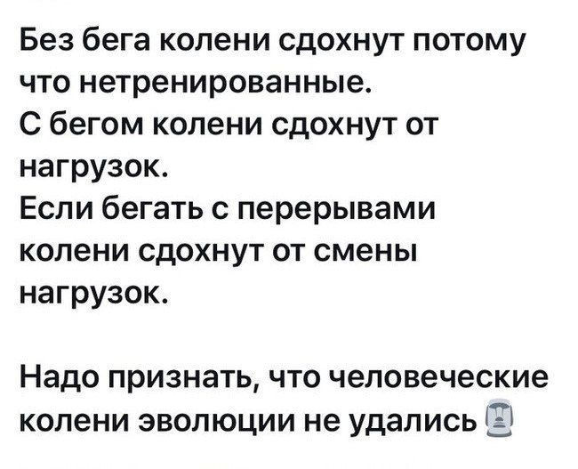 Без бега колени сдохнут потому что нетренированные С бегом колени сдохнут от нагрузок Если бегать с перерывами колени сдохнут от смены нагрузок Надо признать что человеческие колени эволюции не удались Е_