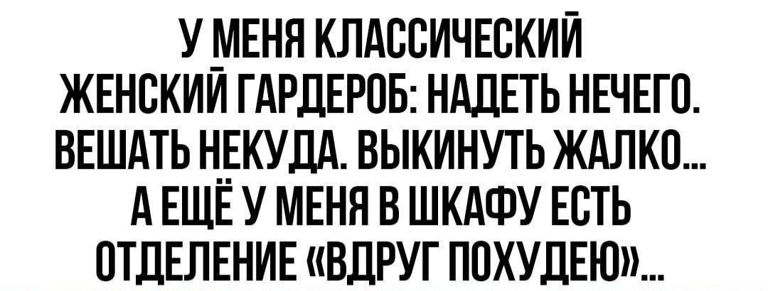 У МЕНЯ КЛАССИЧЕСКИЙ ЖЕНСКИЙ ГАРДЕРОБ НАДЕТЬ НЕЧЕГО ВЕШАТЬ НЕКУДА ВЫКИНУТЬ ЖАЛКО АЕЩЕ У МЕНЯ В ШКАФУ ЕСТЬ ОТДЕЛЕНИЕ ВДРУГ ПОХУДЕЮ