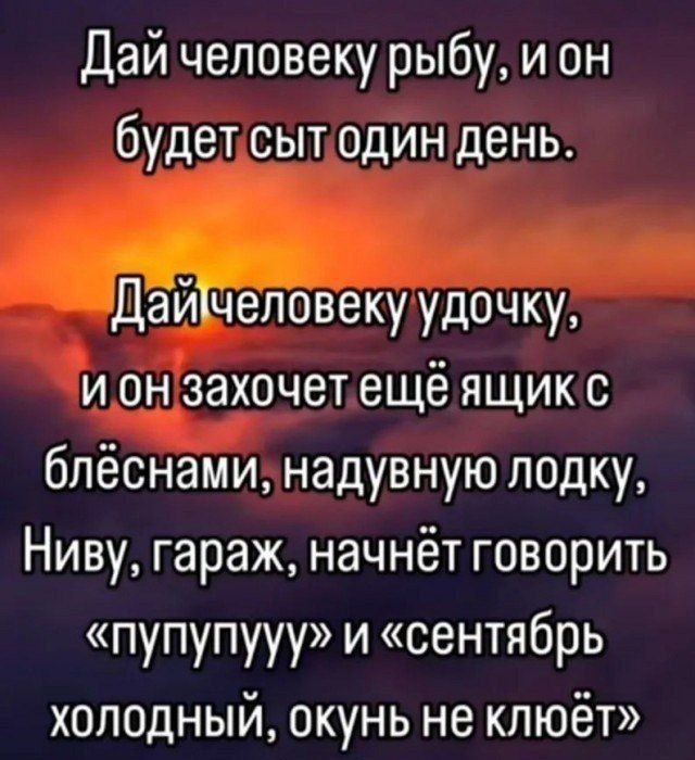 Дай человеку рыбу и он будетсытодин день Дайчеловеку удочку ионзахочетещё ящик с блёснаминадувную лодку Ниву гараж начнёт говорить пупупууу и сентябрь холодный окунь не клюёт