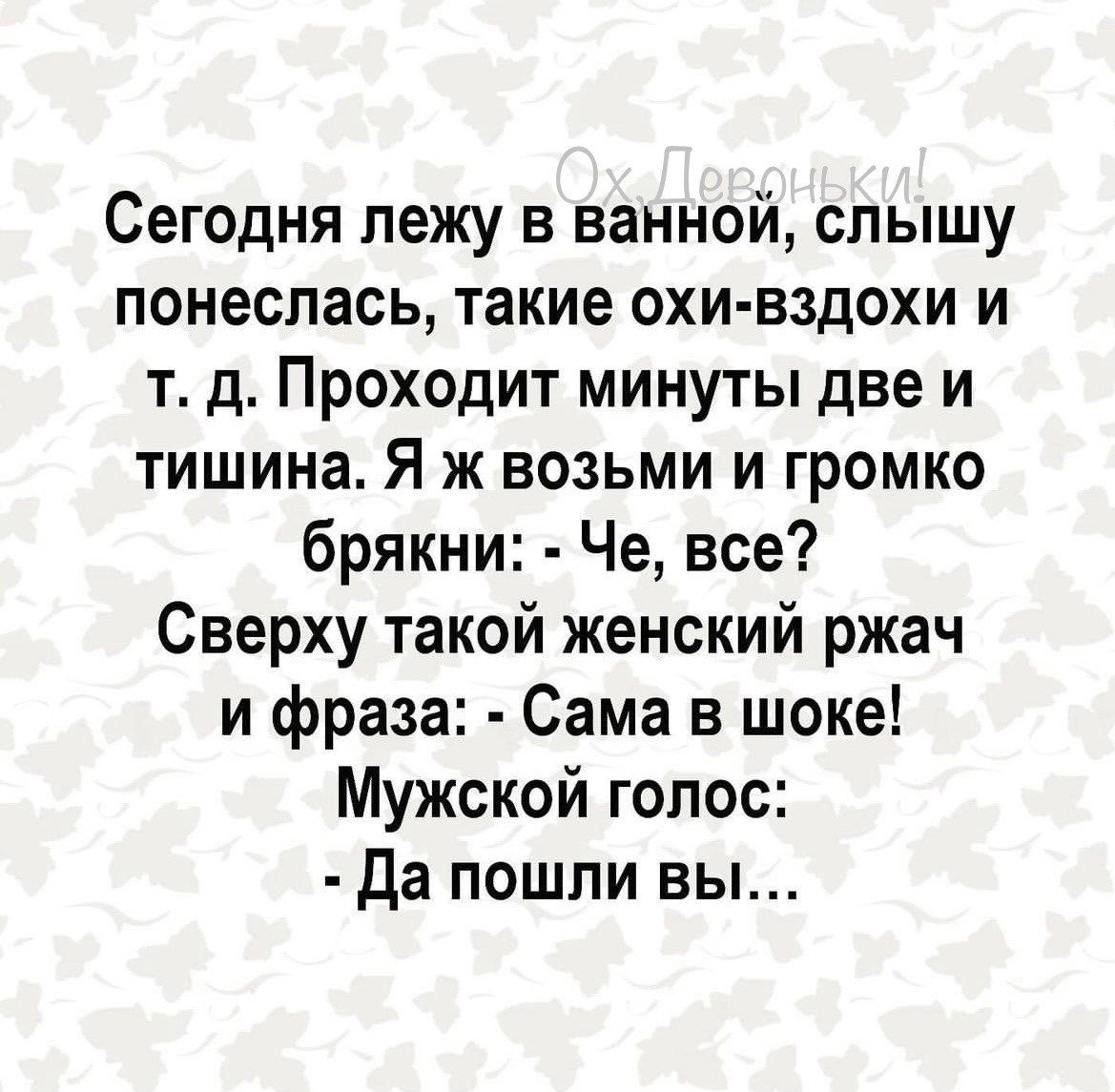 Сегодня лежу в ванной слышу понеслась такие охи вздохи и т д Проходит минуты две и тишина Я ж возьми и громко брякни Че все Сверху такой женский ржач и фраза Сама в шоке Мужской голос Да пошли вы