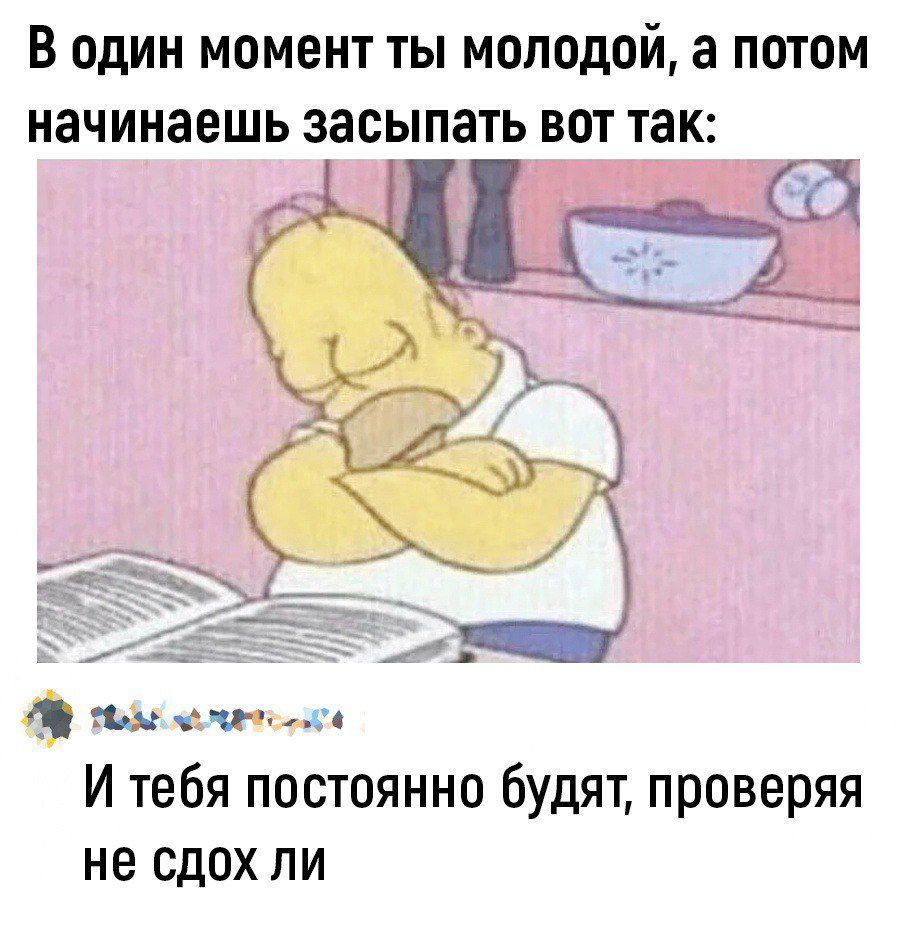 В один момент ты молодой а потом начинаешь засыпать вот так ТОМЕ оемлаНноиа И тебя постоянно будят проверяя не сдох ли