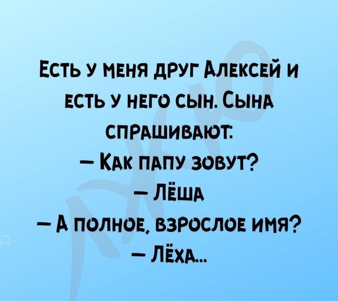 ЕСТЬ У МЕНЯ ДРУГ АЛЕКСЕЙ И ЕСТЬ У НЕГО СЫН СЫНА СПРАШИВАЮТ КАК ПАПУ ЗОВУТ ЛЁША А ПОЛНОЕ ВЗРОСЛОЕ ИМЯ ЛЕХА