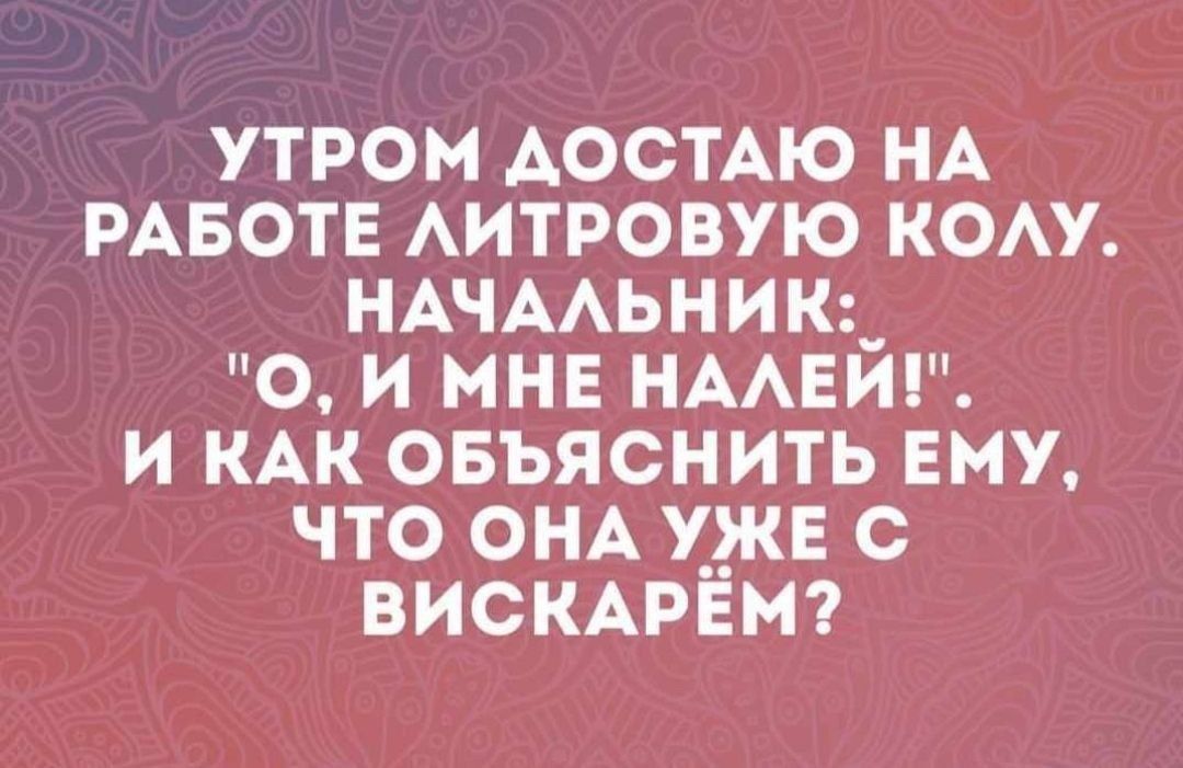 УТРОМ ДОСТАЮ НА РАБОТЕ ЛИТРОВУЮ КОЛУ НАЧАЛЬНИК_ О И МНЕ НАЛЕЙ И КАК ОБЪЯСНИТЬ ЕМУ ЧТО ОНА УЖЕ С ВИСКАРЁМ