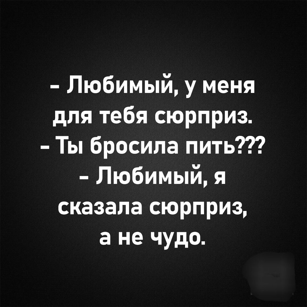 Любимый у меня для тебя сюрприз Ты бросила пить Любимый я сказала сюрприз а не чудо