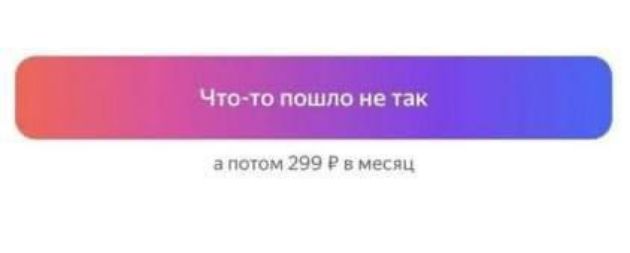 Что то пошло не так апотом 299 Р в месяц