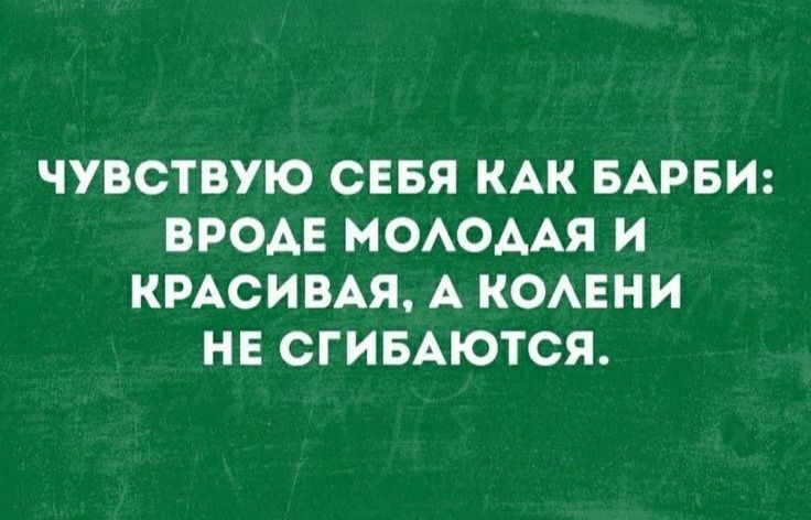 ЧУВСТВУЮ СЕБЯ КАК БАРБИ ВРОДЕ МОЛОДАЯ И КРАСИВАЯ А КОЛЕНИ НЕ СГИБАЮТСЯ