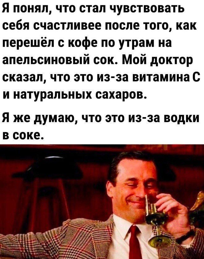 Я понял что стал чувствовать себя счастливее после того как перешёл с кофе по утрам на апельсиновый сок Мой доктор сказал что это из за витамина С и натуральных сахаров Я же думаю что это из за водки в соке