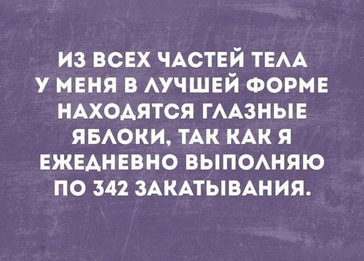 ИЗ ВСЕХ ЧАСТЕЙ ТЕЛА У МЕНЯ В ЛУЧШЕЙ ФОРМЕ НАХОДЯТСЯ ГЛАЗНЫЕ ЯБЛОКИ ТАК КАКЯ ЕЖЕДНЕВНО ВЫПОЛНЯЮ ПО 342 ЗАКАТЫВАНИЯ