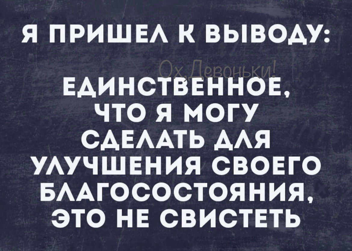 Я ПРИШЕЛ К ВЫВОДУ ЕДИНСТВЕННОЕ ЧТО Я МОГУ СДЕЛАТЬ АЛЯ УЛУЧШЕНИЯ СВОЕГО БЛАГОСОСТОЯНИЯ ЭТО НЕ СВИСТЕТЬ