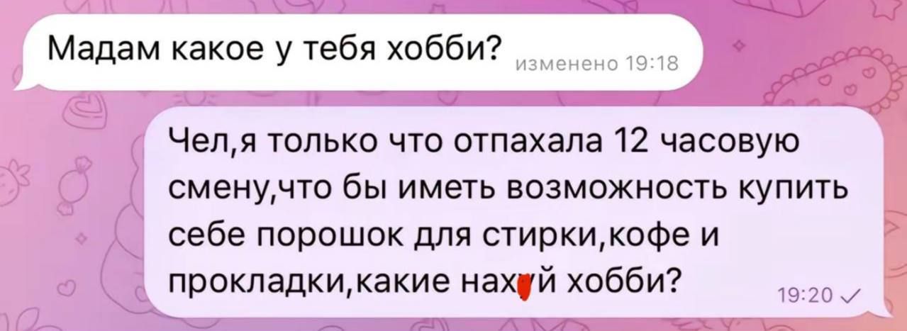 Мадам какое у тебя хобби Челя только что отпахала 12 часовую сменучто бы иметь возможность купить себе порошок для стиркикофе и прокладкикакие нахуй хобби