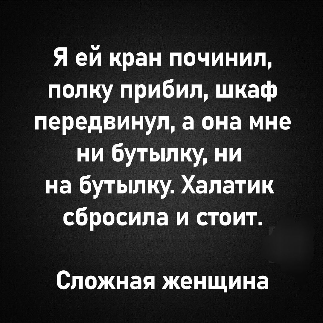 Я ей кран починил полку прибил шкаф передвинул а она мне ни бутылку ни на бутылку Халатик сбросила и стоит Сложная женщина