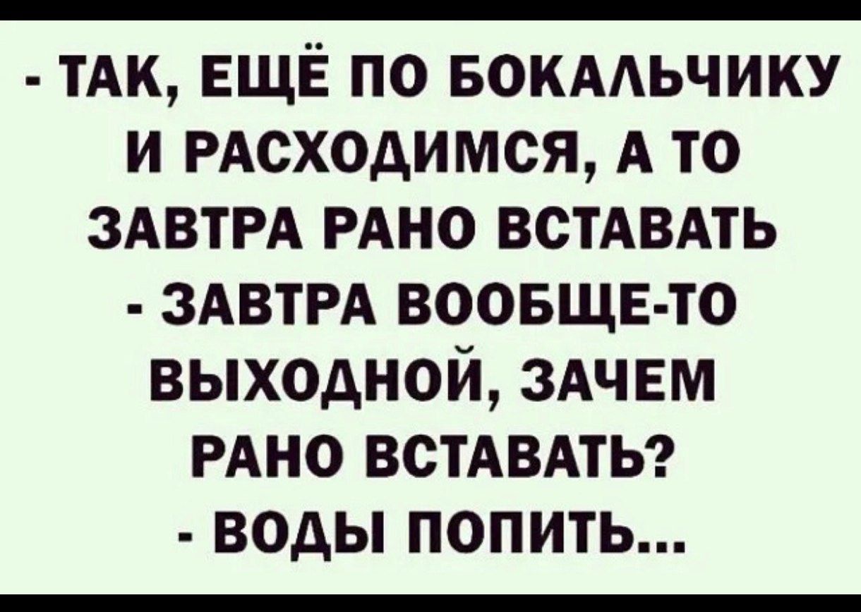 так, ещё по бокальчику и расходимся, а то завтра рано вставать  завтра вообщето выходной, зачем рано вставать?  Воды попить...