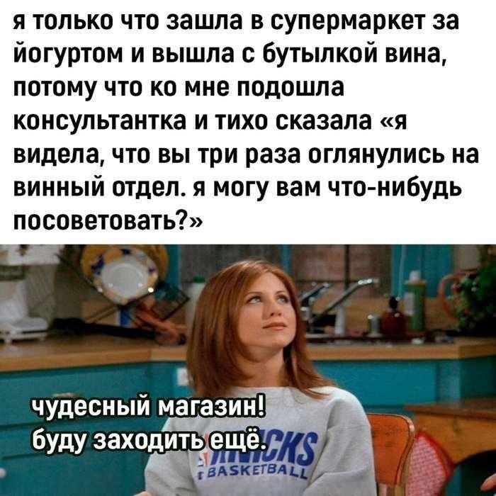 Я только что зашла в супермаркет за йогуртом и вышла с бутылкой вина, потому что ко мне подошла консультантка и тихо сказала «я видела, что вы три раза оглянулись на винный отдел. Я могу вам чтонибудь посоветовать? »  чудесный магазин! Уд. Буду заходить; ещё! ,; : гол