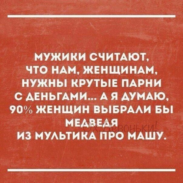 Мужики считают, что нам, женщинам, нужны крутые парни с деньгами... А я думаю, 90 женщин выбрали бы медведя из мультика про машу.