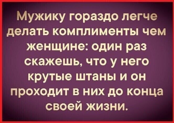 Мужику гораздо легче делать комплименты чем женщине: один раз скажешь, что у него крутые штаны и он проходит в них до конца своей жизни.