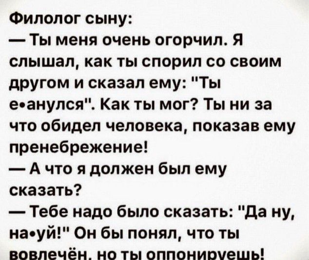 Филолог сыну:
— Ты меня очень огорчил. Я слышал, как ты спорил со своим другом и сказал ему: 