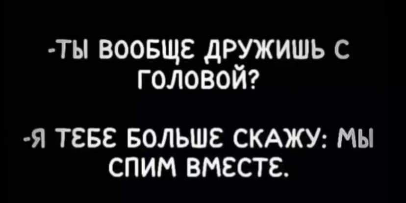 -ТЫ ВООБЩЕ ДРУЖИШЬ С ГОЛОВОЙ?
-Я ТЕБЕ БОЛЬШЕ СКАЖУ: МЫ СПИМ ВМЕСТЕ.