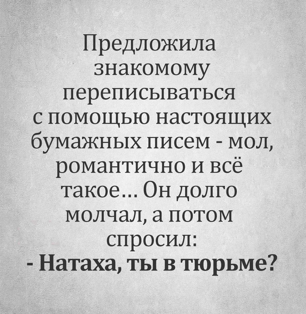 Предложила знакомому переписываться с помощью настоящих бумажных писем - мол, романтично и всё такое... Он долго молчал, а потом спросил:
- Натаха, ты в тюрьме?