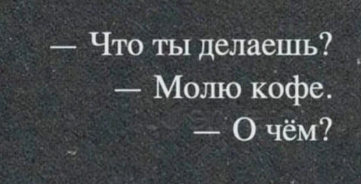 — Что ты делаешь?
— Молю кофе.
— О чём?
