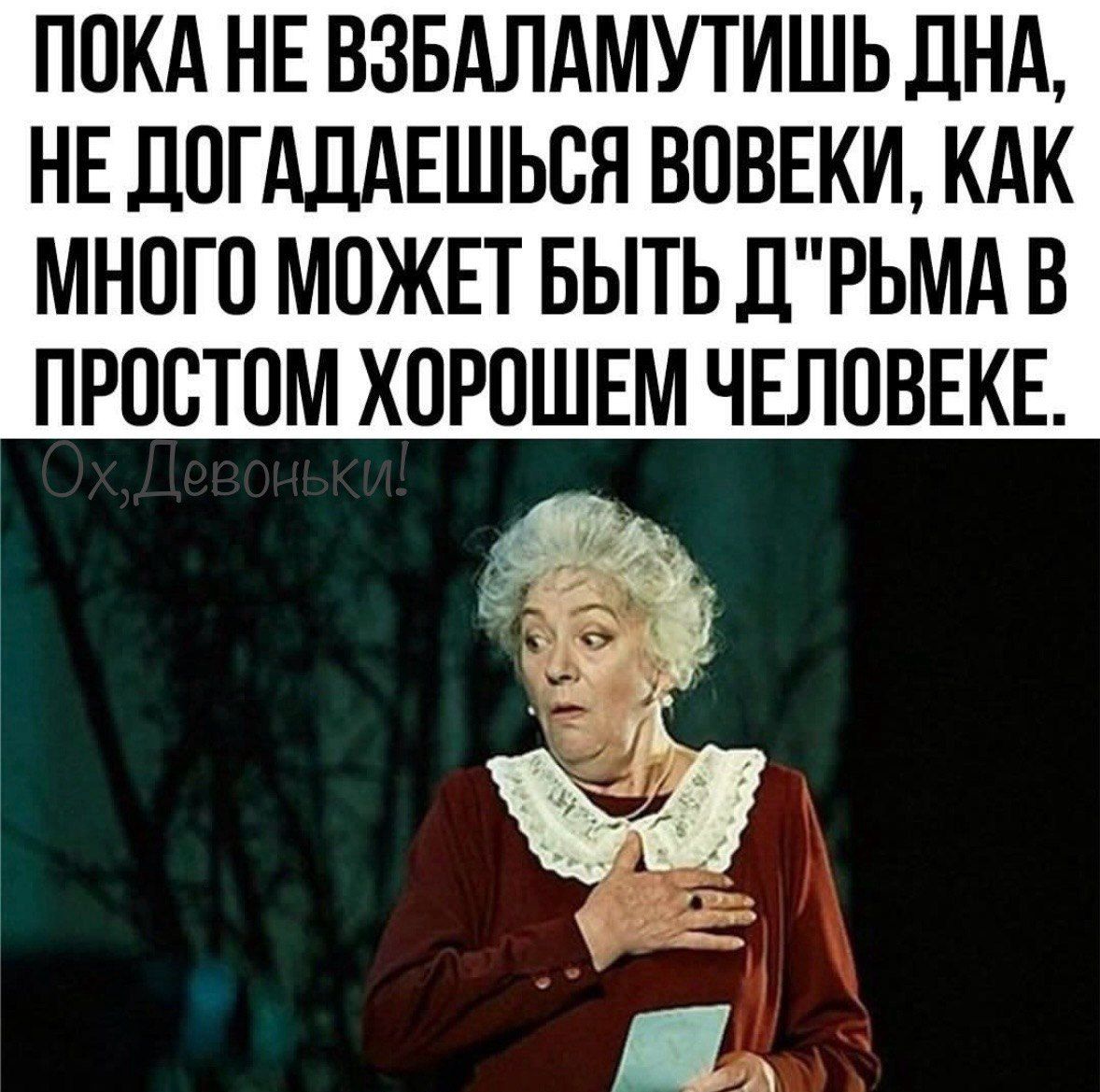 ПОКА НЕ ВЗБАЛАМУТИШЬ ДНЯ, НЕ ДОГАДАЕШЬСЯ ВОВЕКИ, КАК МНОГО МОЖЕТ БЫТЬ Д'РЬМА В ПРОСТОМ ХОРОШЕМ ЧЕЛОВЕКЕ.
