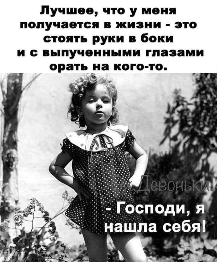 Лучшее, что у меня получается в жизни - это стоять руки в боки и с выпученными глазами орать на кого-то. - Господи, я нашла себя!