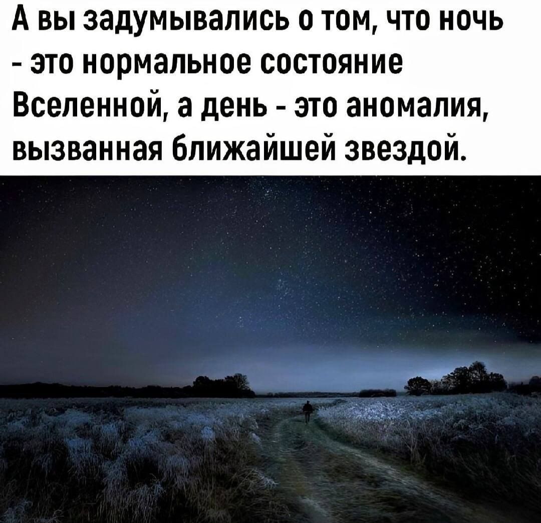 А вы задумывались о том, что ночь - это нормальное состояние Вселенной, а день - это аномалия, вызванная ближайшей звездой.