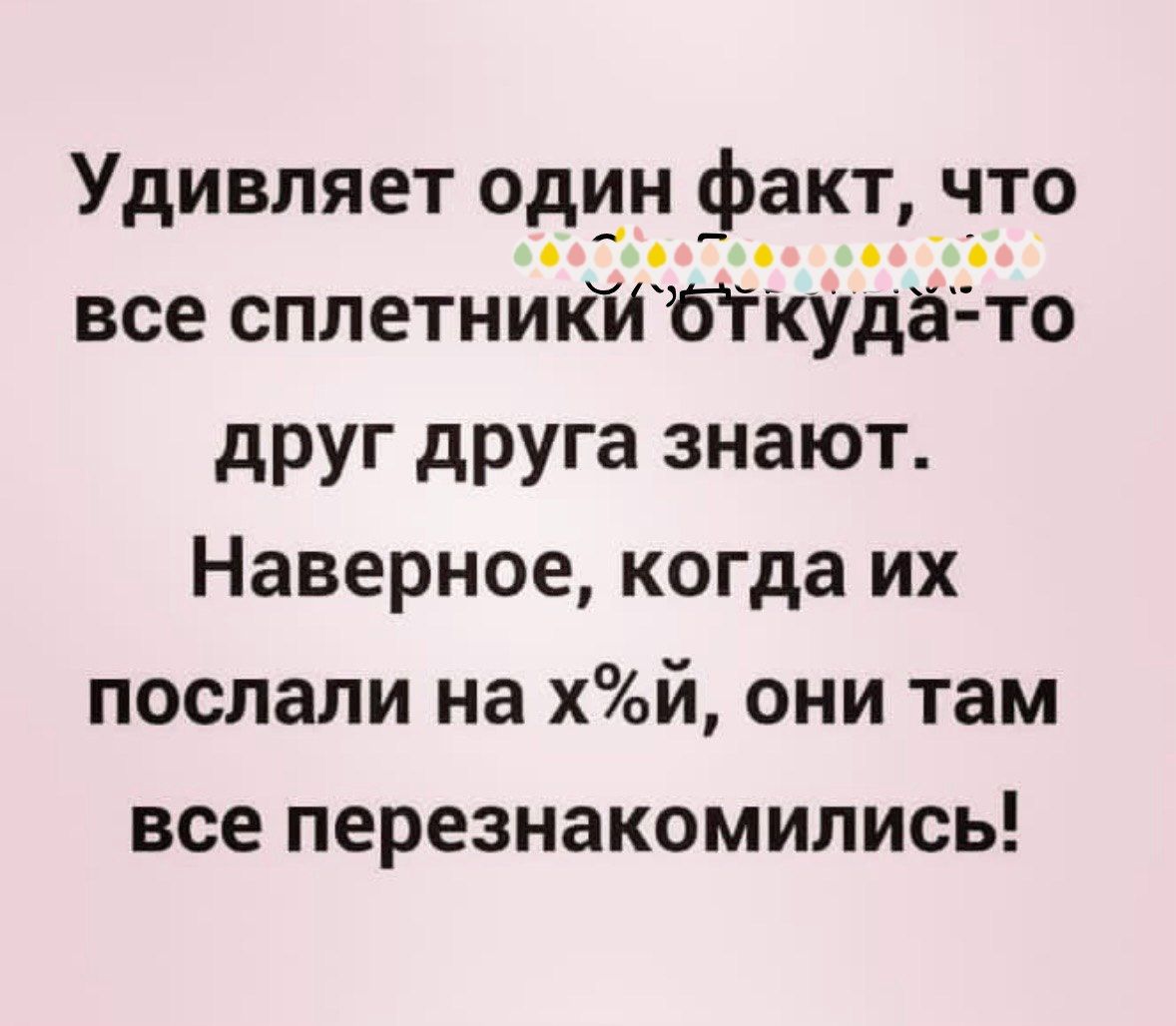 Удивляет один факт, что все сплетники откуда-то друг друга знают. Наверное, когда их послали на x%й, они там все перезнакомились!