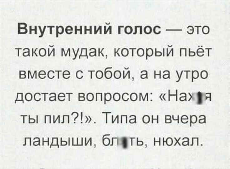 Внутренний голос — это такой мудак, который пьёт вместе с тобой, а на утро достает вопросом: «Нахуя ты пил?!». Типа он вчера ландыши, блять, нюхал.