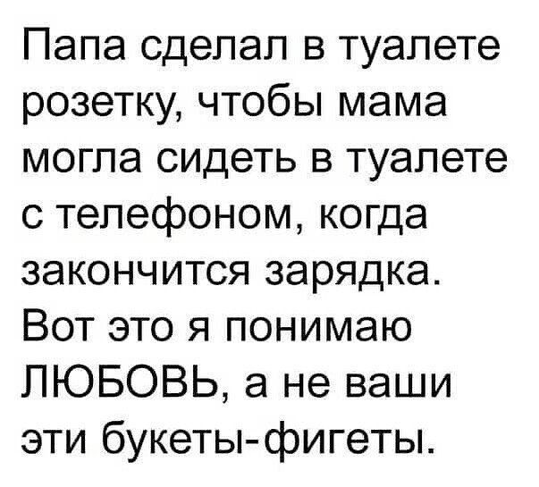 Папа сделал в туалете розетку, чтобы мама могла сидеть в туалете с телефоном, когда закончится зарядка. Вот это я понимаю ЛЮБОВЬ, а не ваши эти букеты-фигеты.