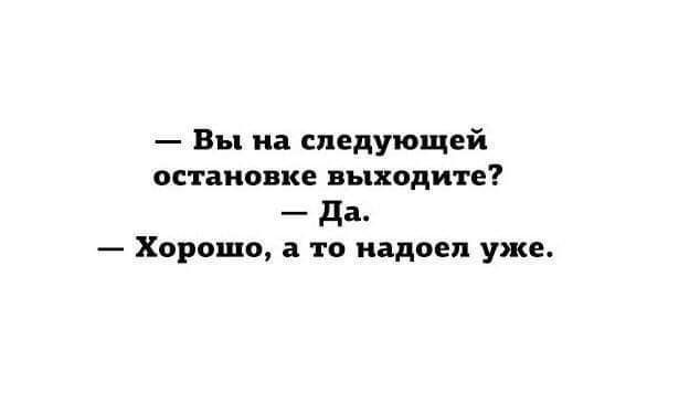 — Вы на следующей остановке выходите?  — Да.  — Хорошо, а то надоел уже.