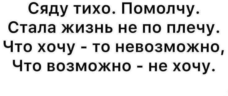 Сяду тихо. Помолчу. Стала жизнь не по плечу. Что хочу - то невозможно, Что возможно - не хочу.