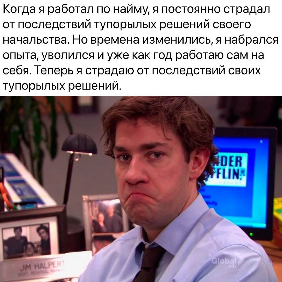 Когда я работал по найму, я постоянно страдал от последствий тупорылых решений своего начальства. Но времена изменились, я набрался опыта, уволился и уже как год работаю сам на себя. Теперь я страдаю от последствий своих тупорылых решений.