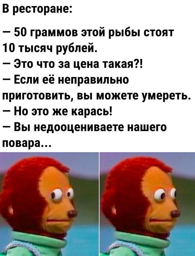 В ресторане:
— 50 граммов этой рыбы стоят 10 тысяч рублей.
— Это что за цена такая?!
— Если её неправильно приготовить, вы можете умереть.
— Но это же карась!
— Вы недооцениваете нашего повара...