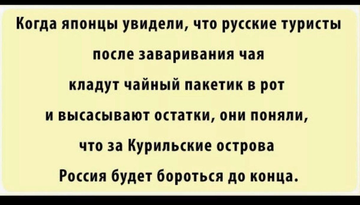 Когда японцы увидели, что русские туристы после заваривания чая кладут чайный пакетик в рот и высысывают остатки, они поняли, что за Курильские острова Россия будет бороться до конца.