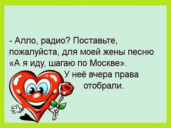 - Алло, радио? Поставьте, пожалуйста, для моей жены песню «А я иду, шагаю по Москве». У неё вчера права отобрали.