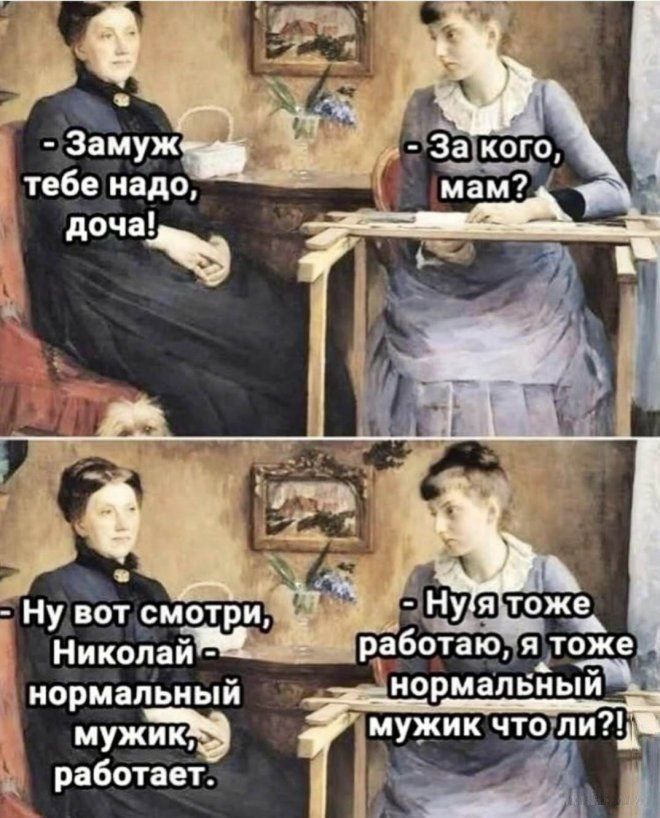 - Замуж тебе надо, дочка!
- За кого, мам?
- Ну вот смотри, Николай - нормальный мужик, работает.
- Ну я тоже работаю, я тоже нормальный мужик что ли?!