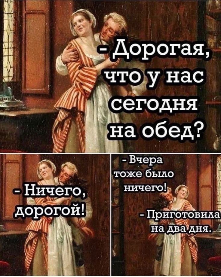 - Дорогая, что у нас сегодня на обед?
- Ничего, дорогой!
- Вчера тоже было ничего!
- Приготовила на два дня.