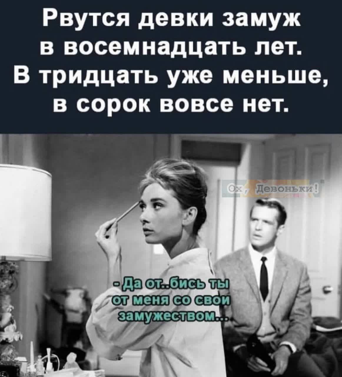 Рвутся девки замуж в восемнадцать лет.
В тридцать уже меньше,
в сорок вовсе нет.

- Да от...бись ты от меня со своим замужием...