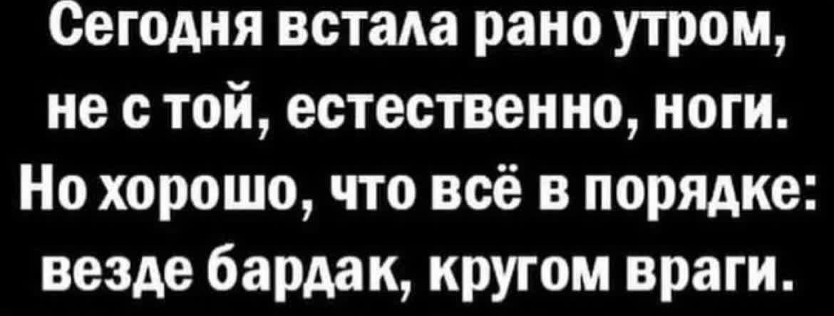 Сегодня встала рано утром, не с той, естественно, ноги. Но хорошо, что всё в порядке: везде бардак, кругом враги.