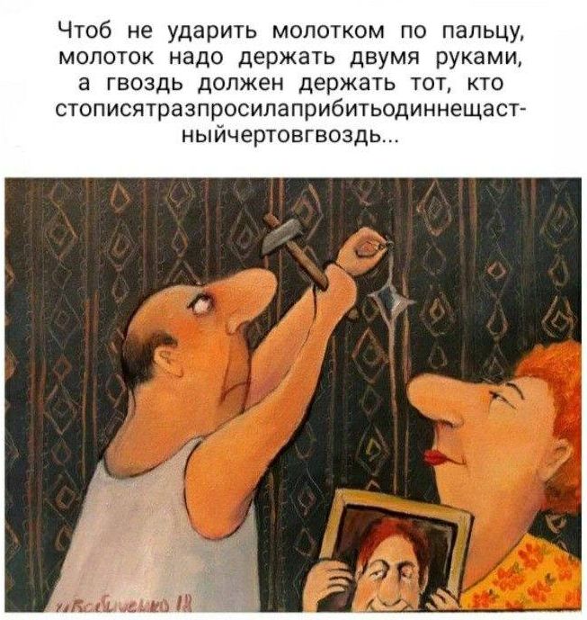 Чтобы не ударить молотком по пальцу, молоток надо держать двумя руками, а гвоздь должен держать тот, кто стопятяразпросилприбитьодиннадцатьючертовгвозд...