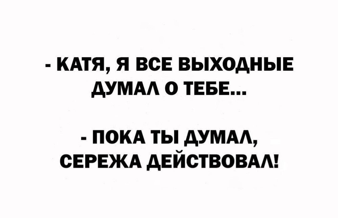 - КАТЯ, Я ВСЕ ВЫХОДНЫЕ ДУМАЛ О ТЕБЕ...  - ПОКА ТЫ ДУМАЛ, СЕРЕЖА ДЕЙСТВОВАЛ!