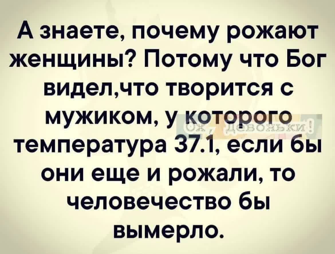 А знаете, почему рожают женщины? Потому что Бог видел, что творится с мужиком, у которого температура 37.1, если бы они еще и рожали, то человечество бы вымерло.