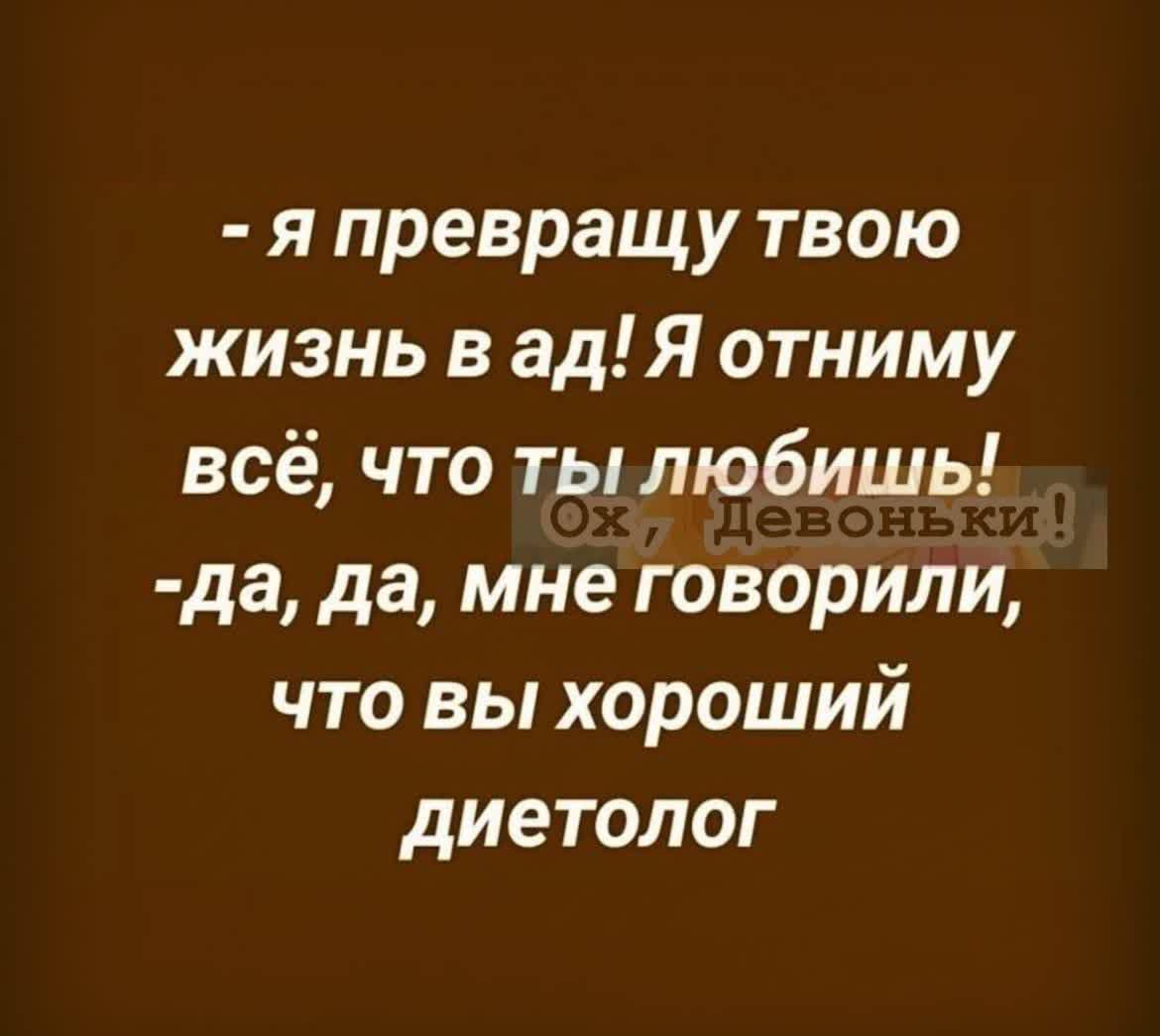 - я превращу твою жизнь в ад! Я отниму всё, что ты любишь! - да, да, мне говорили, что вы хороший диетолог.