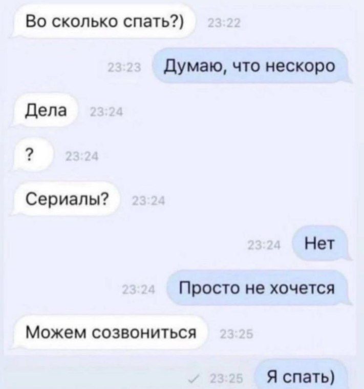 Во сколько спать?)
Думаю, что нескоро
Дела
?
Сериалы?
Нет
Просто не хочется
Можем созвониться
Я спать)