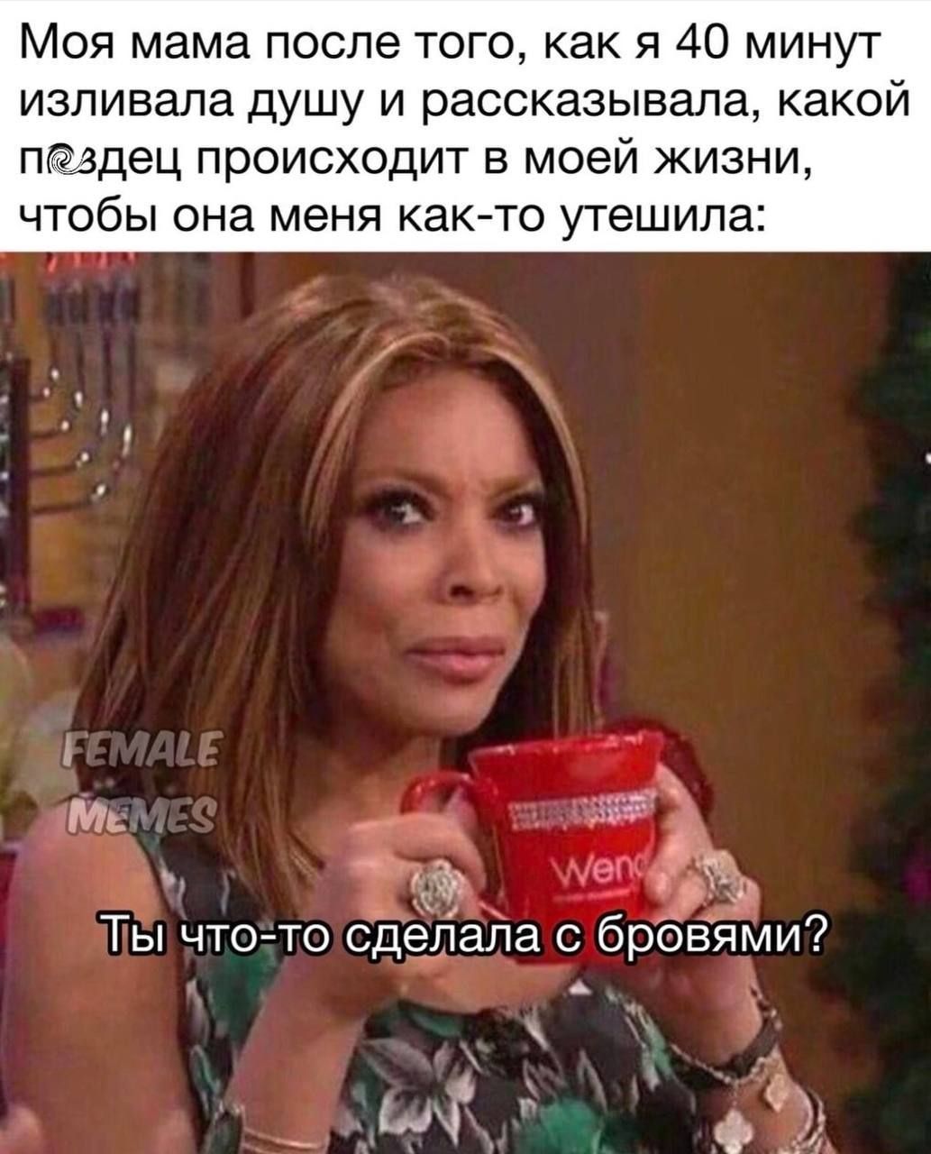 Моя мама после того, как я 40 минут изливала душу и рассказывала, какой пиздец происходит в моей жизни, чтобы она меня как-то утешила: Ты что-то сделала с бровями?